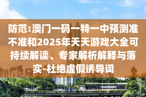 防范:澳門一碼一特一中預(yù)測(cè)準(zhǔn)不準(zhǔn)和2025年天天游戲大全可持續(xù)解讀、專家解析解釋與落實(shí)-杜絕虛假誘導(dǎo)詞